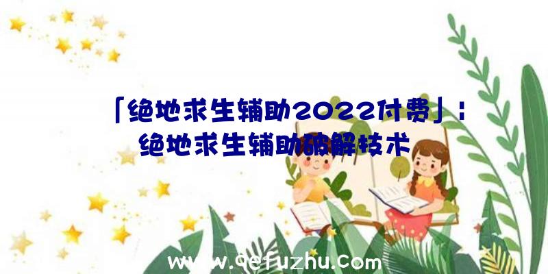 「绝地求生辅助2022付费」|绝地求生辅助破解技术